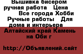 Вышивка бисером, ручная работа › Цена ­ 15 000 - Все города Хобби. Ручные работы » Для дома и интерьера   . Алтайский край,Камень-на-Оби г.